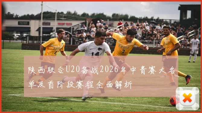 陕西联合U20备战2026年中青赛大名单及首阶段赛程全面解析