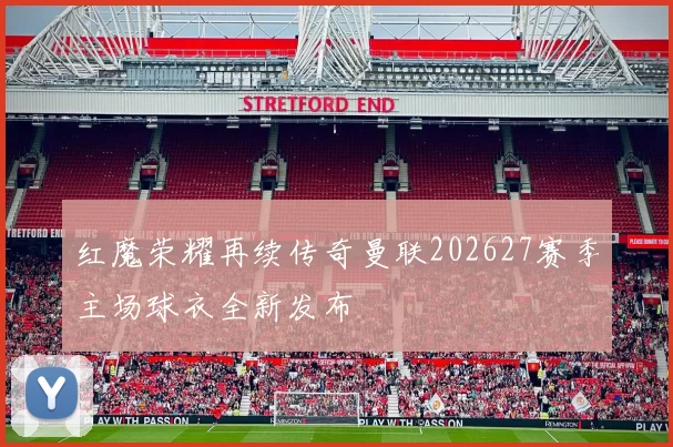 红魔荣耀再续传奇曼联202627赛季主场球衣全新发布