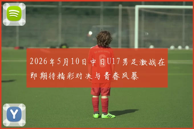 2026年5月10日中日U17男足激战在即期待精彩对决与青春风暴