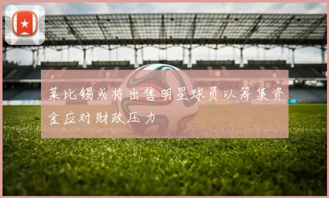 莱比锡或将出售明星球员以筹集资金应对财政压力