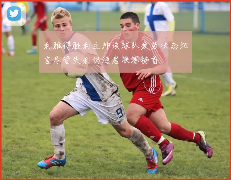 利雅得胜利主帅谈球队疲劳状态坦言尽管失利仍稳居联赛榜首