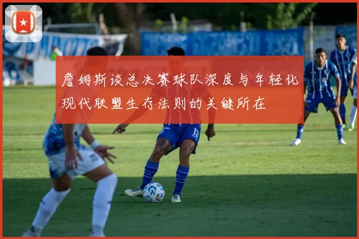 詹姆斯谈总决赛球队深度与年轻化现代联盟生存法则的关键所在