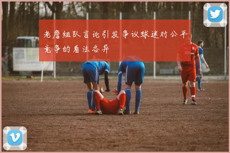 老詹组队言论引发争议球迷对公平竞争的看法各异