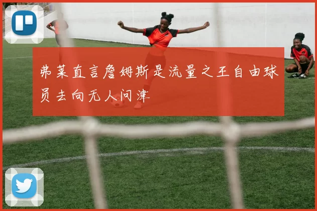 弗莱直言詹姆斯是流量之王自由球员去向无人问津