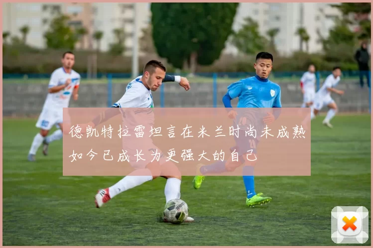 德凯特拉雷坦言在米兰时尚未成熟如今已成长为更强大的自己