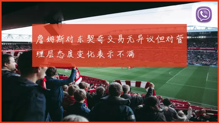 詹姆斯对东契奇交易无异议但对管理层态度变化表示不满