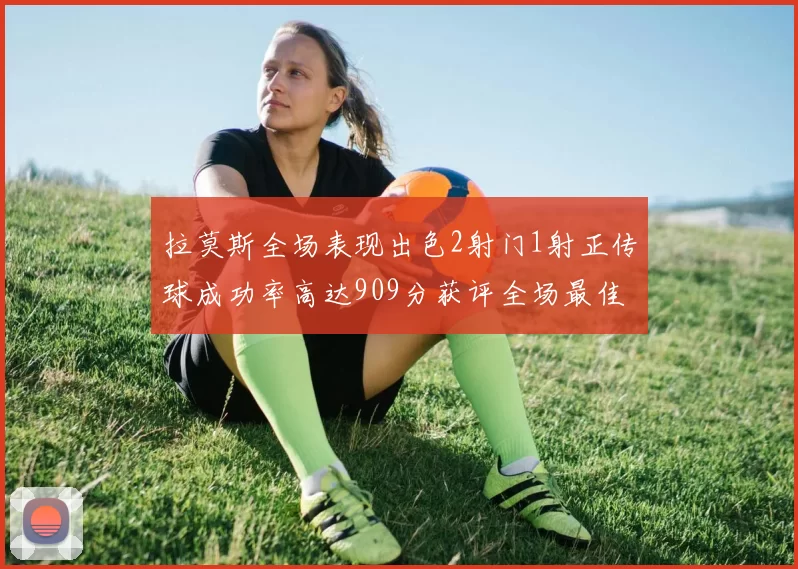 拉莫斯全场表现出色2射门1射正传球成功率高达909分获评全场最佳