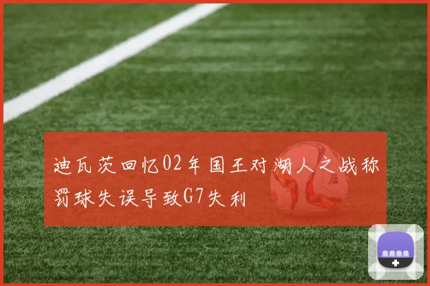 迪瓦茨回忆02年国王对湖人之战称罚球失误导致G7失利