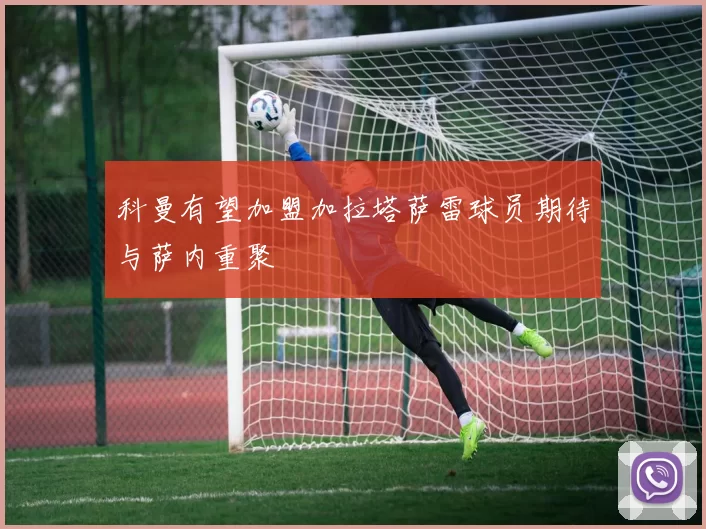 科曼有望加盟加拉塔萨雷球员期待与萨内重聚