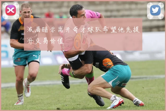 浓眉暗示离开奇才球队希望他先提升交易价值
