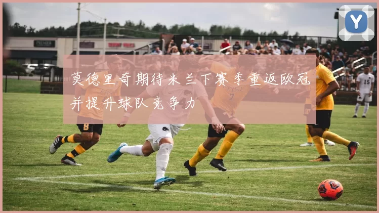 莫德里奇期待米兰下赛季重返欧冠并提升球队竞争力