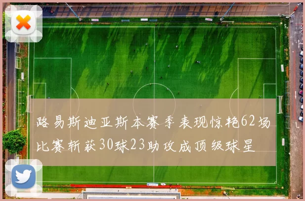 路易斯迪亚斯本赛季表现惊艳62场比赛斩获30球23助攻成顶级球星