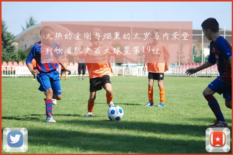 火热的金刚与烟熏的太岁马内荣登利物浦队史百大球星第19位