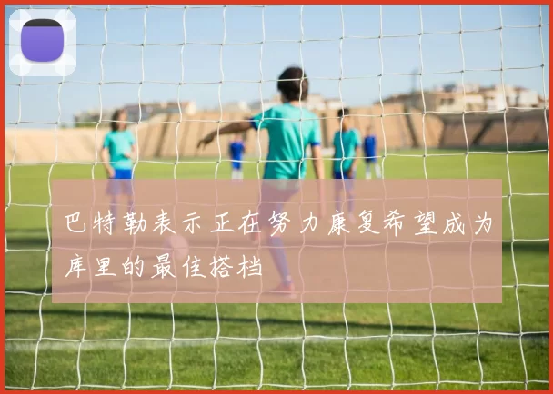 巴特勒表示正在努力康复希望成为库里的最佳搭档