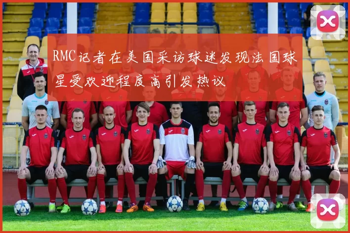 RMC记者在美国采访球迷发现法国球星受欢迎程度高引发热议