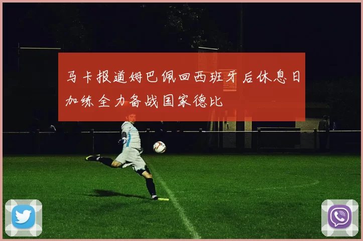 马卡报道姆巴佩回西班牙后休息日加练全力备战国家德比