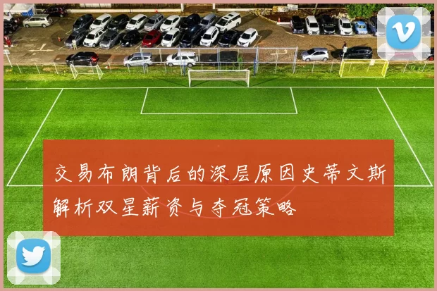 交易布朗背后的深层原因史蒂文斯解析双星薪资与夺冠策略