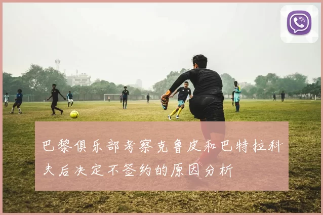 巴黎俱乐部考察克鲁皮和巴特拉科夫后决定不签约的原因分析