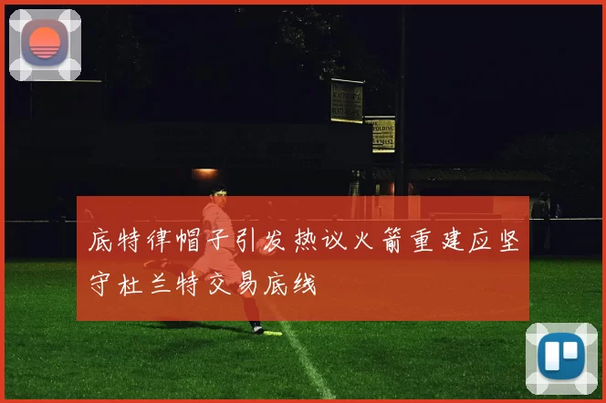 底特律帽子引发热议火箭重建应坚守杜兰特交易底线